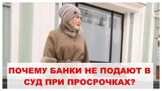 ПОЧЕМУ БАНКИ НЕ ПОДАЮТ В СУД ПРИ ПРОСРОЧКАХ?