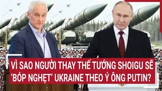 Tin quốc tế 13/5: Vì sao người thay thế tướng Shoigu sẽ ‘bóp nghẹt’ Ukraine theo ý ông Putin?