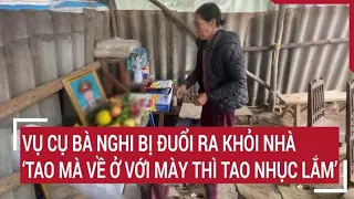 Vụ cụ bà nghi bị đuổi ra khỏi nhà: 'Tôi mà về ở với mày thì tôi nhục lắm' | Tin nóng