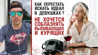 Как перестать искать идеал в девушках ? Не хочется соблазнять выпивающих и курящих