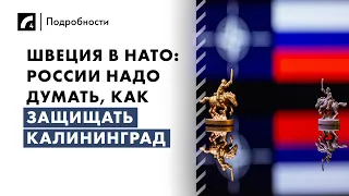 Швеция в НАТО: России надо думать, как защищать Калининград | «Подробности» на ЛР4