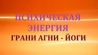 ПСИХИЧЕСКАЯ  ЭНЕРГИЯ.  ГРАНИ АГНИ - ЙОГИ.  18.02.2022.