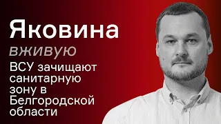 ВСУ зачищают санитарную зону в Белгородской области – Иван Яковину вживую