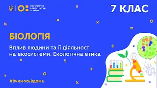 7 клас. Біологія. Вплив людини та її діяльності на екосистеми. Екологічна етика (Тиж.10:ВТ)