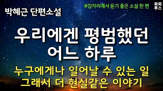 누구에게나 일어날 수 있는 일 그래서 더 현실같은 이야기 [우리에겐 평범했던 어느 하루] 박혜근 단편소설 #오디오북 #소설읽어주는남자 #파피루스의책읽는하루 #audiobook