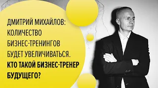 Дмитрий Михайлов: Количество бизнес-тренингов будет увеличиваться! Кто такой бизнес-тренер будущего?