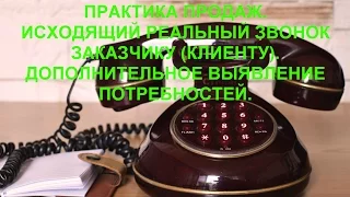 ПРАКТИКА ПРОДАЖ.ИСХОДЯЩИЙ РЕАЛЬНЫЙ ЗВОНОК ЗАКАЗЧИКУ (КЛИЕНТУ).ДОПОЛНИТЕЛЬНОЕ ВЫЯВЛЕНИЕ ПОТРЕБНОСТЕЙ.