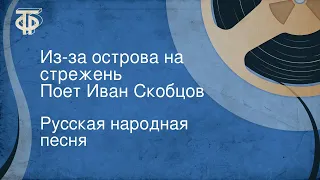 Русская народная песня. Из-за острова на стрежень. Поет Иван Скобцов