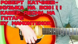 РОБЕРТ КАТЧИЕВ - МУЗЫКА НА ВСЮ !!! кавер песни на гитаре by mamontenok