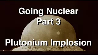 Going Nuclear - Nuclear Science - Part 3 - Plutonium Implosion