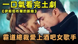 高分土劇《伊斯坦布爾的新娘》全集解說！ 千億霸道總裁不顧強勢母親反對，強行娶酒吧女歌手為妻！ 超上頭！【小美追劇】