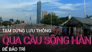 Đà Nẵng: Tạm dừng lưu thông cầu sông Hàn để bảo trì | VTC Now