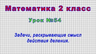 Математика 2 класс (Урок№54 - Задачи, раскрывающие смысл действия деления.)