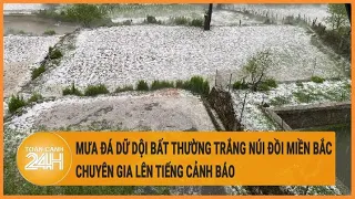 Mưa đá dữ dội bất thường, phủ trắng núi đồi miền Bắc: Chuyên gia lên tiếng cảnh báo