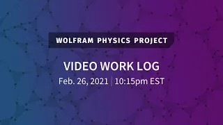 Wolfram Physics Project: Video Work Log Friday, Feb. 26, 2021