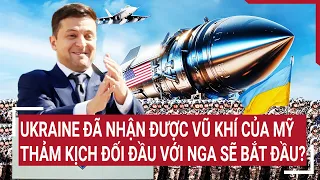 Điểm nóng thế giới: Ukraine đã nhận được vũ khí của Mỹ, thảm kịch đối đầu với Nga sẽ bắt đầu?