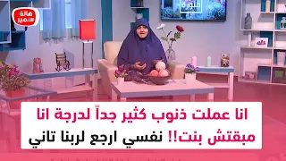 انا عملت ذنوب كثير جداً لدرجة انا مبقتش بنت!!.. نفسي ارجع لربنا تاني وابني بيت واكون اسرة