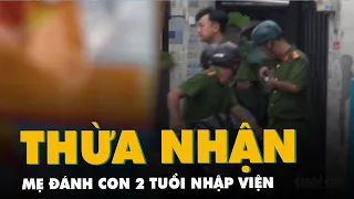 Vụ bé trai 2 tuổi nhập viện ở Hóc Môn: Mẹ ruột thừa nhận có đánh con