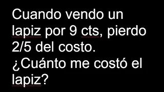 Cuando vendo un lapiz por 9 cts, pierdo 2/5 del costo. Cuánto me costó el lapiz