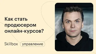 Кто такой продюсер онлайн-курсов. Вебинар от Skillbox для тех, кто хочет создавать курсы