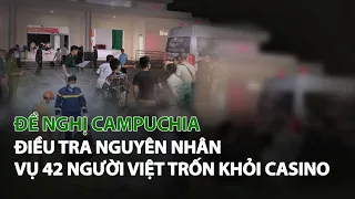 Đề nghị Campuchia điều tra nguyên nhân vụ 42 người Việt trốn khỏi Casino| VTC14