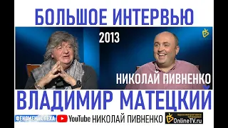 ВЛАДИМИР МАТЕЦКИЙ в БОЛЬШОМ ИНТЕРВЬЮ Николаю Пивненко - 2013
