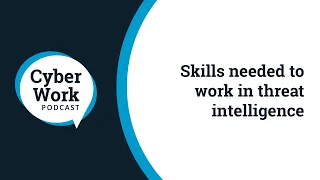 Skills needed to work in threat intelligence | Cyber Work Podcast