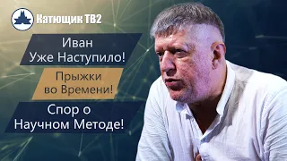 ПРЫЖКИ ВО ВРЕМЕНИ! СПОР О НАУЧНОМ МЕТОДЕ! ИВАН "УЖЕ НАСТУПИЛО"!     КАТЮЩИК ТВ2