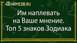 Им наплевать на Ваше мнение. Топ 5 знаков Зодиака