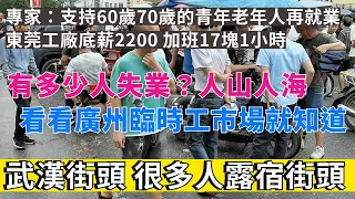 武漢街頭有很多人露宿街頭。廣州臨時工市場找工作的人人山人海，太多人失業沒工作。東莞工廠底薪2200，加班17塊1小時。專家：支持60歲70歲青年老年人再就業。