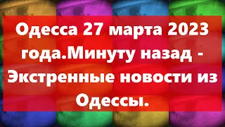 Одесса 27 марта 2023 года.Минуту назад - Экстренные новости из Одессы.