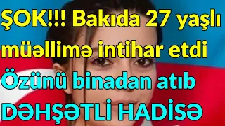 ŞOK!!! Bakıda 27 yaşlı müəllimə intihar etdi - Özünü binadan atıb - DƏHŞƏTLİ HADİSƏ