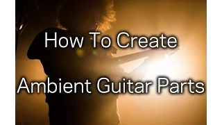 How To Create Ambient Guitar Parts