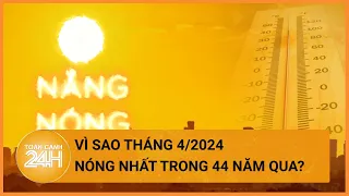 Vì sao tháng 4/2024 là tháng 4 nóng nhất trong lịch sử 44 năm qua? | Toàn cảnh 24h