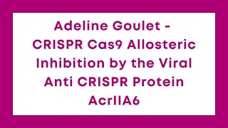 Adeline Goulet - CRISPR Cas9 Allosteric Inhibition by the Viral Anti CRISPR Protein AcrIIA6