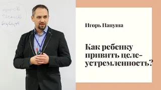 Игорь Папуша. Как ребенку привить целеустремленность?