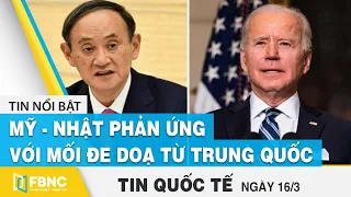 Tin quốc tế mới nhất 16/3, Mỹ - Nhật phản ứng với mối đe doạ từ Trung Quốc | FBNC