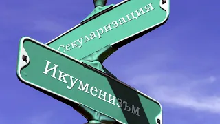 Противниците на Православието - икуменизмът и секуларизацията