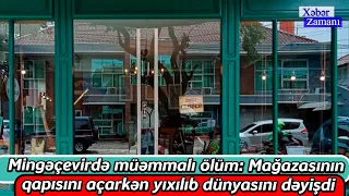 Mingəçevirdə müəmmalı öllüm - Mağazasının qapısını açarkən yıxılıb dünyasını dəyişdi