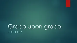 Grace upon grace (John 1:16) - 7 January 18