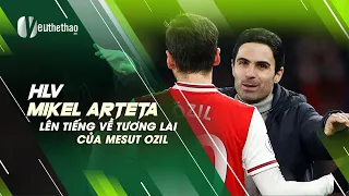 HLV MIKEL ARTETA LÊN TIẾNG VỀ TƯƠNG LAI OZIL