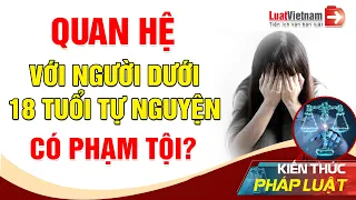 Quan Hệ Với Người Dưới 18 Tuổi Tự Nguyện Có Phạm Tội? | LuatVietnam