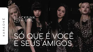 [KARAOKÊ] BLACKPINK - TYPA GIRL / SÓ QUE É VOCÊ E SEUS AMIGOS