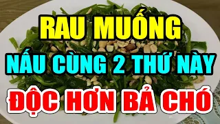 Cảnh Báo: Bữa Tối CẤM ĂN RAU MUỐNG Nấu Cùng THỨ NÀY Độc Hơn THUỐC CHUỘT, Có Ngày CHẾTT ĐỘT TỬ