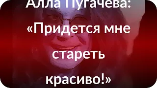 Алла Пугачева: «Придется мне стареть красиво!»