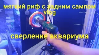 мягкий риф с задним сампом.  vlog. сверление аквариума.