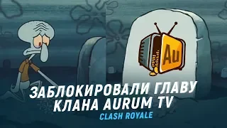 ЗАБАНИЛИ ГЛАВУ КЛАНА AURUM TV. НЕ ПОВТОРЯЙТЕ МОИХ ОШИБОК | CLASH ROYALE