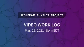 Wolfram Physics Project: Video Work Log Thursday, Mar. 25, 2021