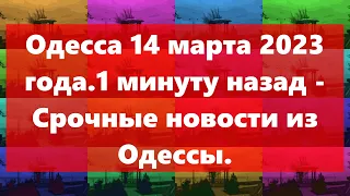 Одесса 14 марта 2023 года.1 минуту назад - Срочные новости из Одессы.