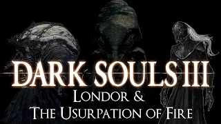 "Londor & the Usurpation of Fire" | Dark Souls 3 LORE